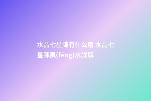 水晶七星陣有什么用 水晶七星陣風(fēng)水詳解